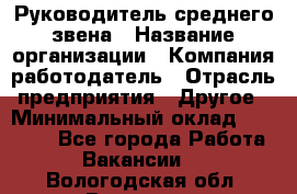 Руководитель среднего звена › Название организации ­ Компания-работодатель › Отрасль предприятия ­ Другое › Минимальный оклад ­ 25 000 - Все города Работа » Вакансии   . Вологодская обл.,Вологда г.